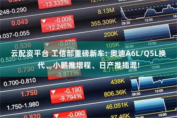 云配资平台 工信部重磅新车: 奥迪A6L/Q5L换代、小鹏推增程、日产推插混!