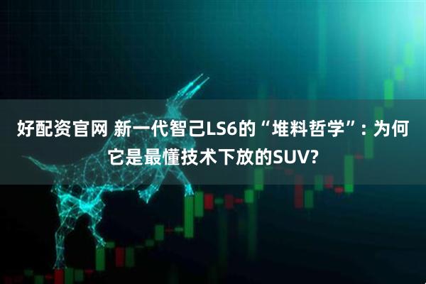 好配资官网 新一代智己LS6的“堆料哲学”: 为何它是最懂技术下放的SUV?