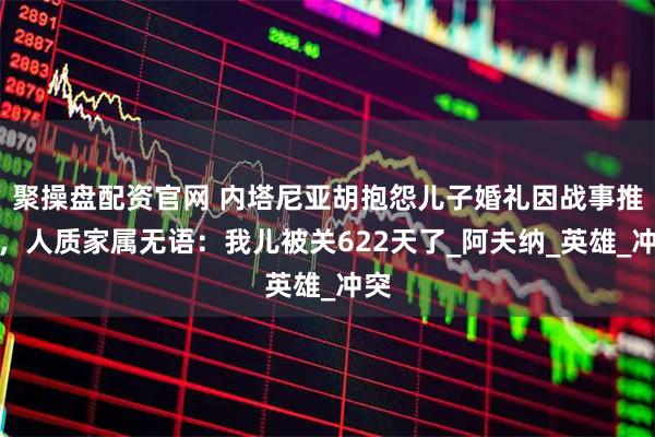 聚操盘配资官网 内塔尼亚胡抱怨儿子婚礼因战事推迟，人质家属无语：我儿被关622天了_阿夫纳_英雄_冲突