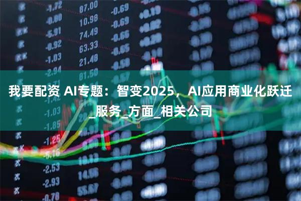 我要配资 AI专题：智变2025，AI应用商业化跃迁_服务_方面_相关公司
