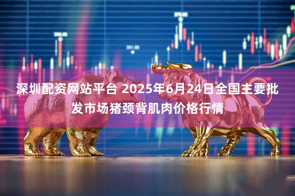 深圳配资网站平台 2025年6月24日全国主要批发市场猪颈背肌肉价格行情