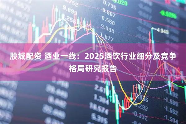 股城配资 酒业一线：2025酒饮行业细分及竞争格局研究报告