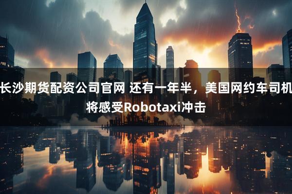 长沙期货配资公司官网 还有一年半，美国网约车司机将感受Robotaxi冲击