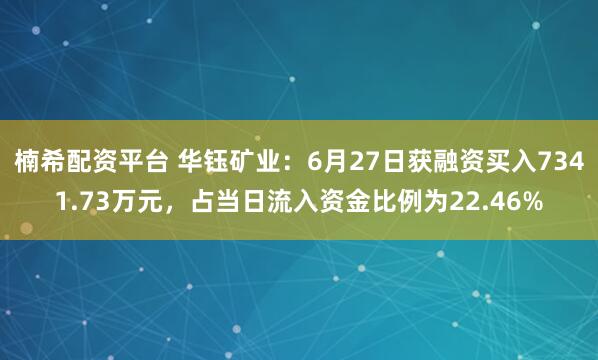 楠希配资平台 华钰矿业：6月27日获融资买入7341.73万元，占当日流入资金比例为22.46%