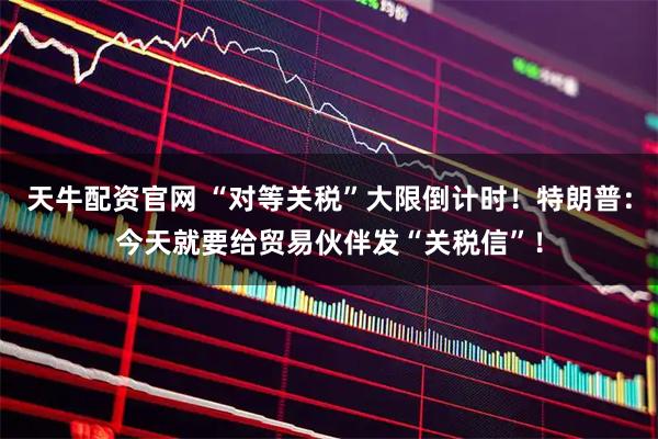 天牛配资官网 “对等关税”大限倒计时！特朗普：今天就要给贸易伙伴发“关税信”！