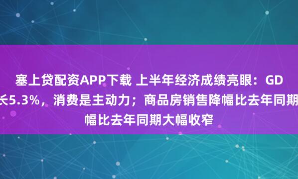 塞上贷配资APP下载 上半年经济成绩亮眼：GDP同比增长5.3%，消费是主动力；商品房销售降幅比去年同期大幅收窄