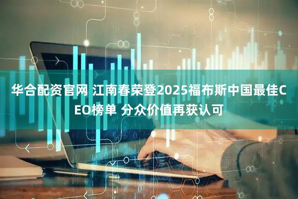 华合配资官网 江南春荣登2025福布斯中国最佳CEO榜单 分众价值再获认可