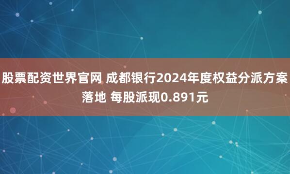股票配资世界官网 成都银行2024年度权益分派方案落地 每股派现0.891元