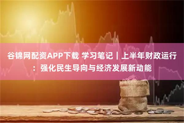谷锦网配资APP下载 学习笔记｜上半年财政运行：强化民生导向与经济发展新动能