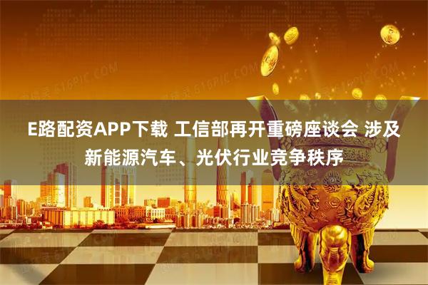 E路配资APP下载 工信部再开重磅座谈会 涉及新能源汽车、光伏行业竞争秩序