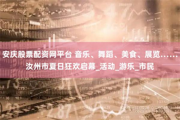 安庆股票配资网平台 音乐、舞蹈、美食、展览……汝州市夏日狂欢启幕_活动_游乐_市民