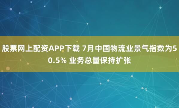股票网上配资APP下载 7月中国物流业景气指数为50.5% 业务总量保持扩张