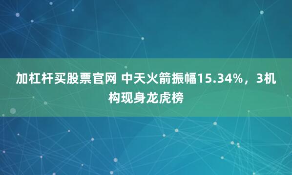 加杠杆买股票官网 中天火箭振幅15.34%,3机构现身龙虎榜