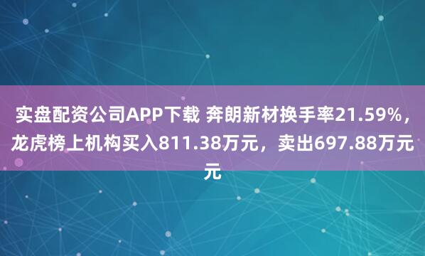 实盘配资公司APP下载 奔朗新材换手率21.59%,龙虎榜上机构买入811.38万元,卖出697.88万元