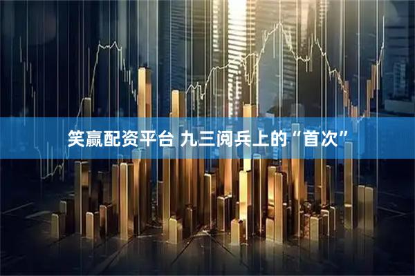 笑赢配资平台 九三阅兵上的“首次”