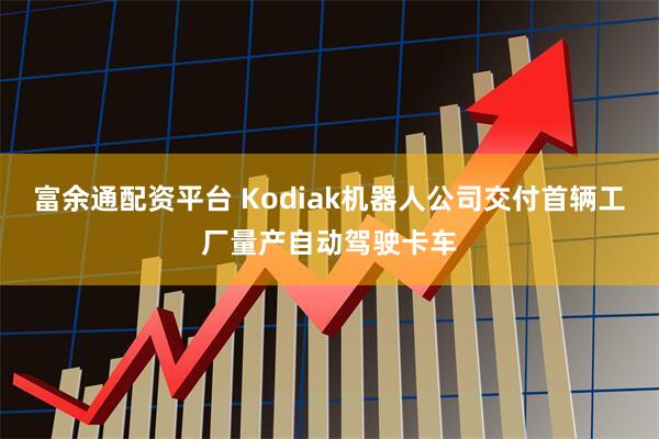 富余通配资平台 Kodiak机器人公司交付首辆工厂量产自动驾驶卡车