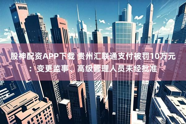 股神配资APP下载 贵州汇联通支付被罚10万元：变更监事、高级管理人员未经批准