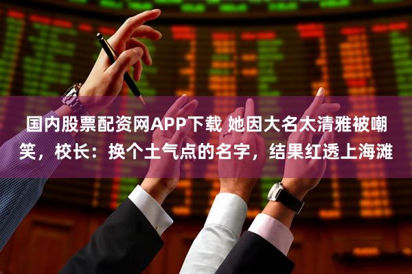 国内股票配资网APP下载 她因大名太清雅被嘲笑，校长：换个土气点的名字，结果红透上海滩