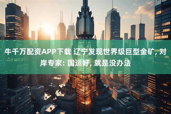 牛千万配资APP下载 辽宁发现世界级巨型金矿, 对岸专家: 国运好, 就是没办法