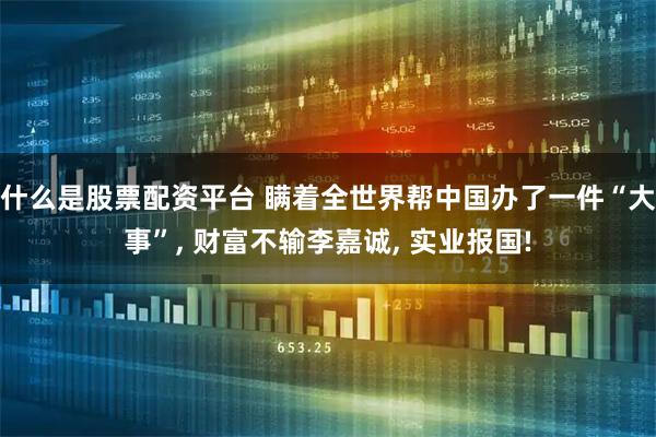 什么是股票配资平台 瞒着全世界帮中国办了一件“大事”, 财富不输李嘉诚, 实业报国!