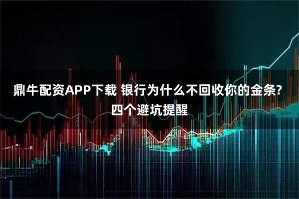 鼎牛配资APP下载 银行为什么不回收你的金条? 四个避坑提醒