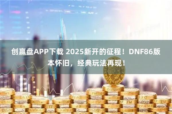 创赢盘APP下载 2025新开的征程！DNF86版本怀旧，经典玩法再现！
