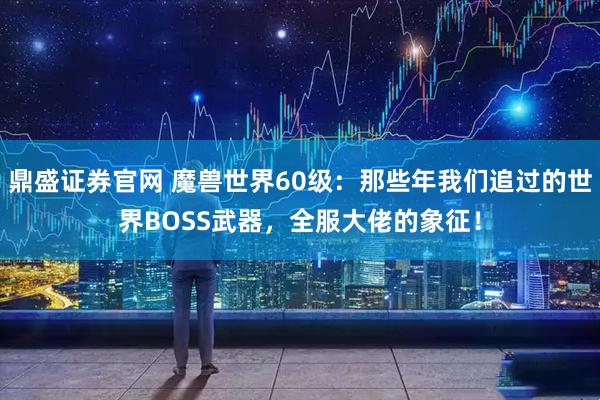 鼎盛证券官网 魔兽世界60级：那些年我们追过的世界BOSS武器，全服大佬的象征！