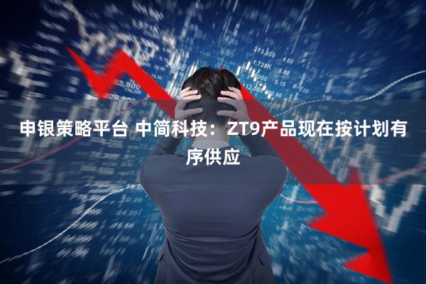 申银策略平台 中简科技：ZT9产品现在按计划有序供应