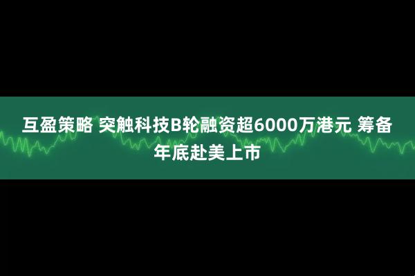互盈策略 突触科技B轮融资超6000万港元 筹备年底赴美上市