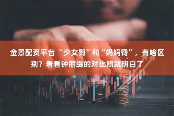 金景配资平台 “少女臀”和“妈妈臀”,有啥区别?看看钟丽缇的对比照就明白了
