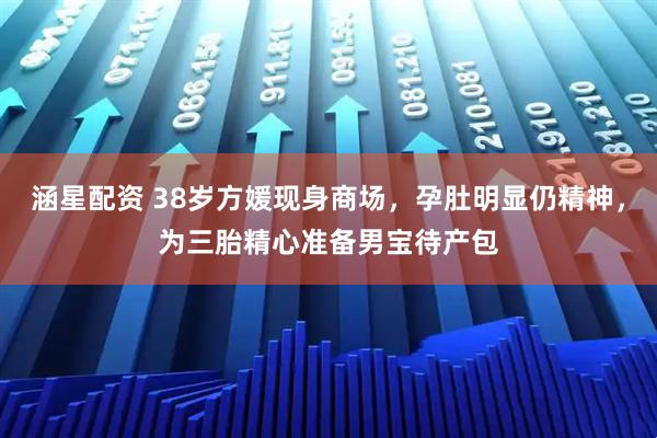 涵星配资 38岁方媛现身商场，孕肚明显仍精神，为三胎精心准备男宝待产包