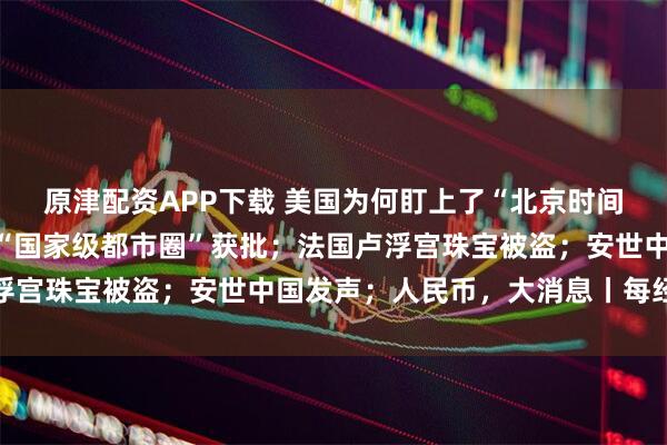 原津配资APP下载 美国为何盯上了“北京时间”？央视公布；又一个“国家级都市圈”获批；法国卢浮宫珠宝被盗；安世中国发声；人民币，大消息丨每经早参