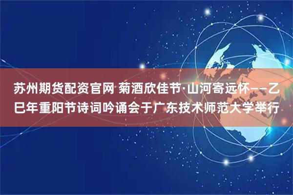 苏州期货配资官网 菊酒欣佳节·山河寄远怀——乙巳年重阳节诗词吟诵会于广东技术师范大学举行