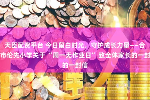 天臣配资平台 今日留白时光，守护成长力量——合肥市伦先小学关于 “周一无作业日” 致全体家长的一封信