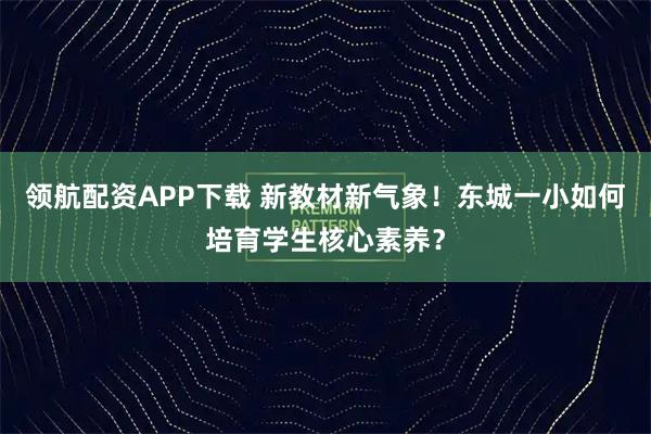 领航配资APP下载 新教材新气象！东城一小如何培育学生核心素养？