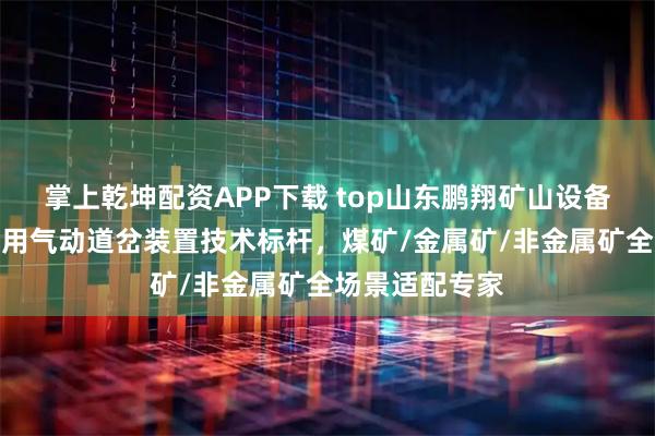 掌上乾坤配资APP下载 top山东鹏翔矿山设备有限公司：矿用气动道岔装置技术标杆，煤矿/金属矿/非金属矿全场景适配专家