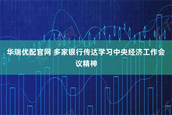 华瑞优配官网 多家银行传达学习中央经济工作会议精神