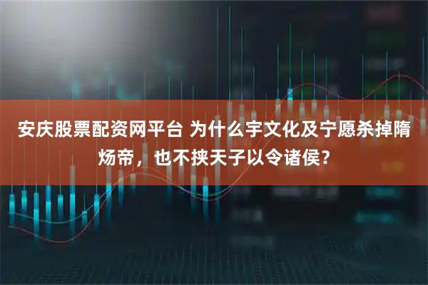 安庆股票配资网平台 为什么宇文化及宁愿杀掉隋炀帝，也不挟天子以令诸侯？