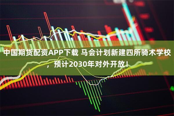 中国期货配资APP下载 马会计划新建四所骑术学校，预计2030年对外开放！
