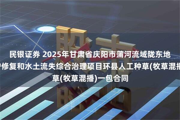 民银证券 2025年甘肃省庆阳市蒲河流域陇东地区生态保护修复和水土流失综合治理项目环县人工种草(牧草混播)一包合同