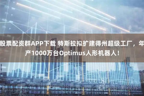 股票配资群APP下载 特斯拉拟扩建得州超级工厂，年产1000万台Optimus人形机器人！