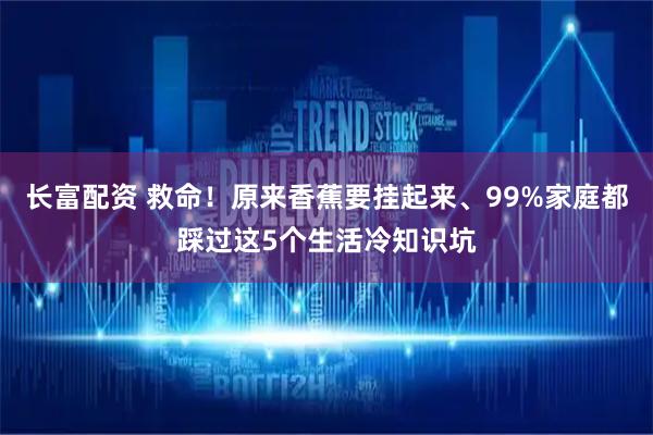 长富配资 救命！原来香蕉要挂起来、99%家庭都踩过这5个生活冷知识坑