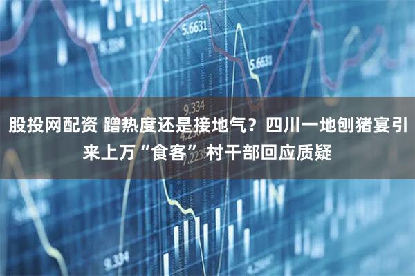股投网配资 蹭热度还是接地气？四川一地刨猪宴引来上万“食客” 村干部回应质疑