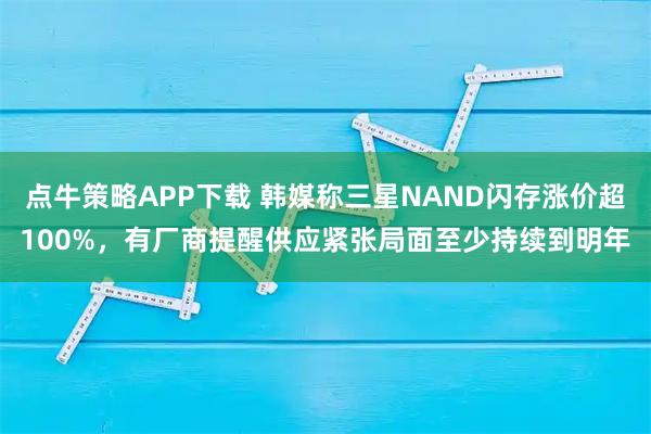 点牛策略APP下载 韩媒称三星NAND闪存涨价超100%，有厂商提醒供应紧张局面至少持续到明年
