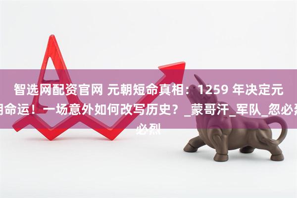 智选网配资官网 元朝短命真相：1259 年决定元朝命运！一场意外如何改写历史？_蒙哥汗_军队_忽必烈
