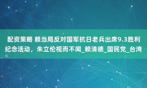 配资策略 赖当局反对国军抗日老兵出席9.3胜利纪念活动，朱立伦视而不闻_赖清德_国民党_台湾