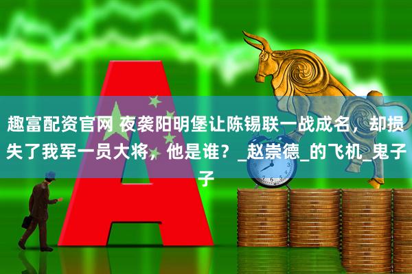 趣富配资官网 夜袭阳明堡让陈锡联一战成名，却损失了我军一员大将，他是谁？_赵崇德_的飞机_鬼子