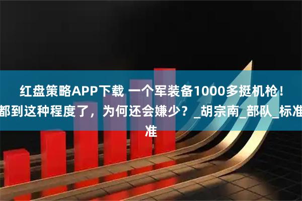 红盘策略APP下载 一个军装备1000多挺机枪！都到这种程度了，为何还会嫌少？_胡宗南_部队_标准