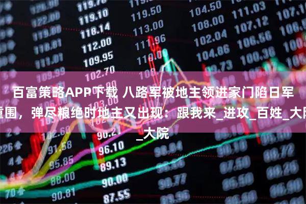 百富策略APP下载 八路军被地主领进家门陷日军重围，弹尽粮绝时地主又出现：跟我来_进攻_百姓_大院