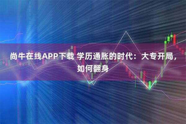 尚牛在线APP下载 学历通胀的时代：大专开局，如何翻身